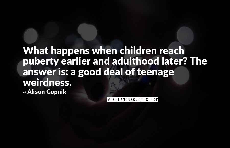 Alison Gopnik Quotes: What happens when children reach puberty earlier and adulthood later? The answer is: a good deal of teenage weirdness.