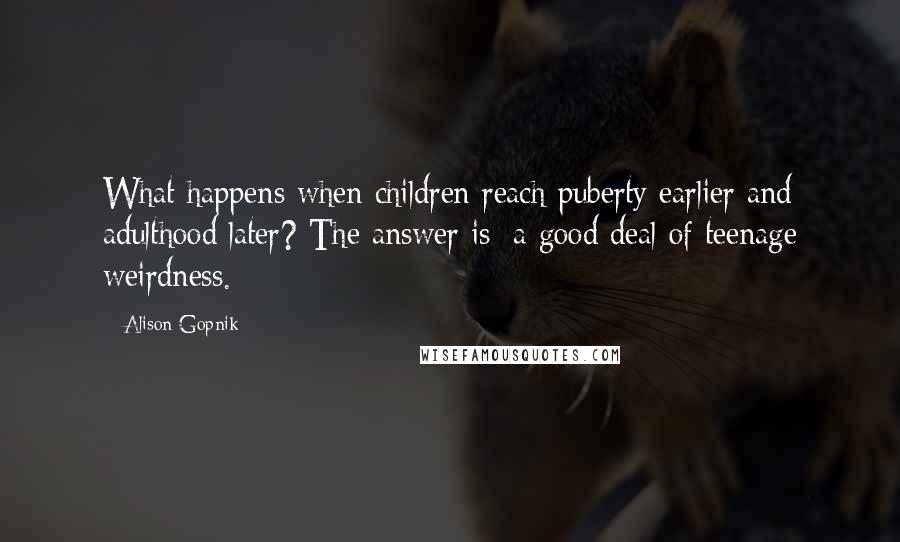 Alison Gopnik Quotes: What happens when children reach puberty earlier and adulthood later? The answer is: a good deal of teenage weirdness.