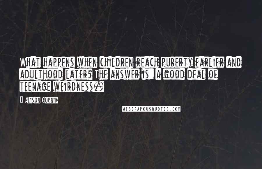 Alison Gopnik Quotes: What happens when children reach puberty earlier and adulthood later? The answer is: a good deal of teenage weirdness.