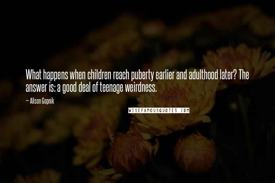 Alison Gopnik Quotes: What happens when children reach puberty earlier and adulthood later? The answer is: a good deal of teenage weirdness.