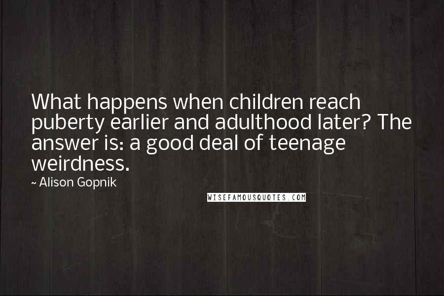 Alison Gopnik Quotes: What happens when children reach puberty earlier and adulthood later? The answer is: a good deal of teenage weirdness.