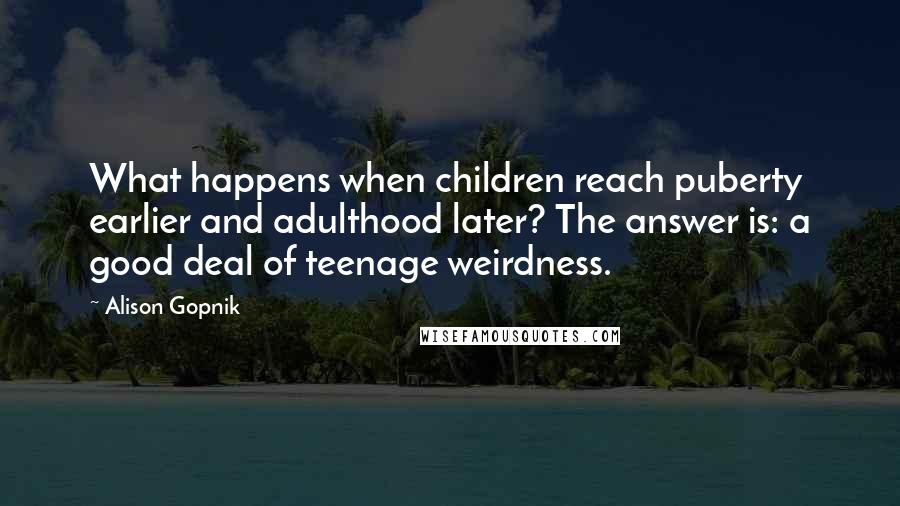 Alison Gopnik Quotes: What happens when children reach puberty earlier and adulthood later? The answer is: a good deal of teenage weirdness.