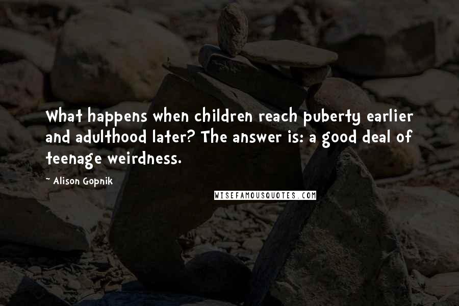 Alison Gopnik Quotes: What happens when children reach puberty earlier and adulthood later? The answer is: a good deal of teenage weirdness.