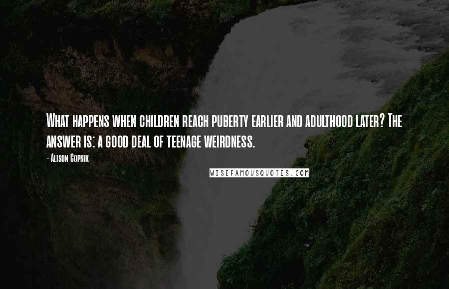 Alison Gopnik Quotes: What happens when children reach puberty earlier and adulthood later? The answer is: a good deal of teenage weirdness.