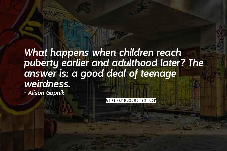 Alison Gopnik Quotes: What happens when children reach puberty earlier and adulthood later? The answer is: a good deal of teenage weirdness.