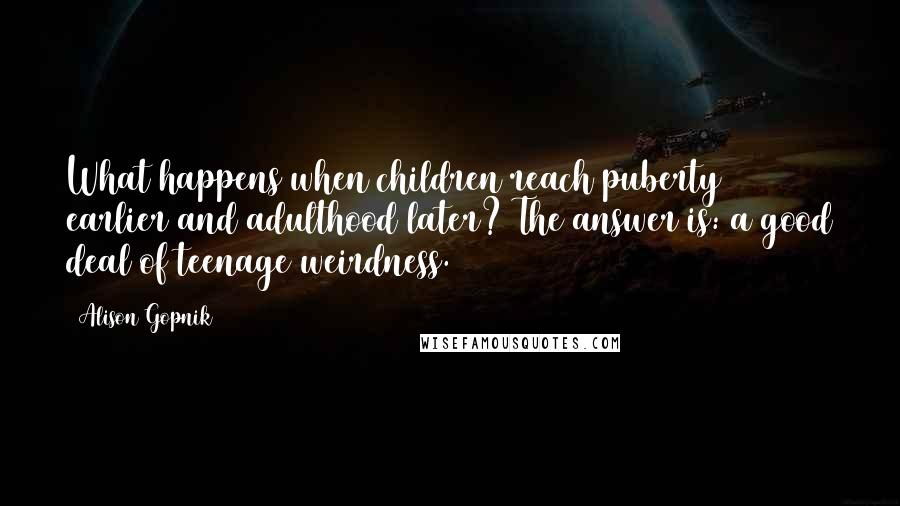 Alison Gopnik Quotes: What happens when children reach puberty earlier and adulthood later? The answer is: a good deal of teenage weirdness.