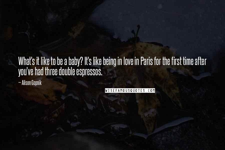 Alison Gopnik Quotes: What's it like to be a baby? It's like being in love in Paris for the first time after you've had three double espressos.