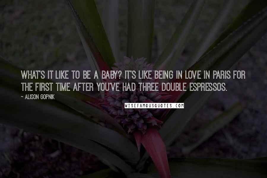 Alison Gopnik Quotes: What's it like to be a baby? It's like being in love in Paris for the first time after you've had three double espressos.