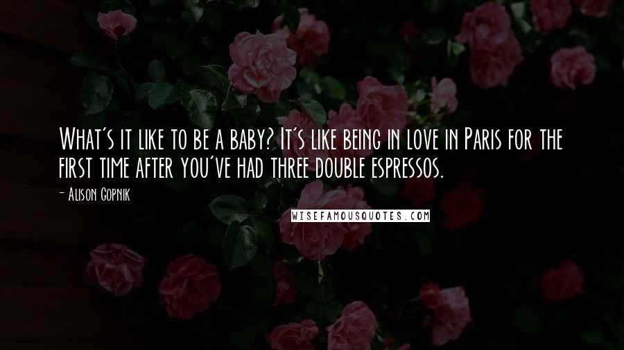 Alison Gopnik Quotes: What's it like to be a baby? It's like being in love in Paris for the first time after you've had three double espressos.