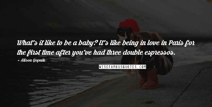 Alison Gopnik Quotes: What's it like to be a baby? It's like being in love in Paris for the first time after you've had three double espressos.