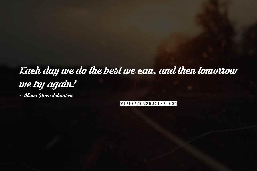 Alison Grace Johansen Quotes: Each day we do the best we can, and then tomorrow we try again!