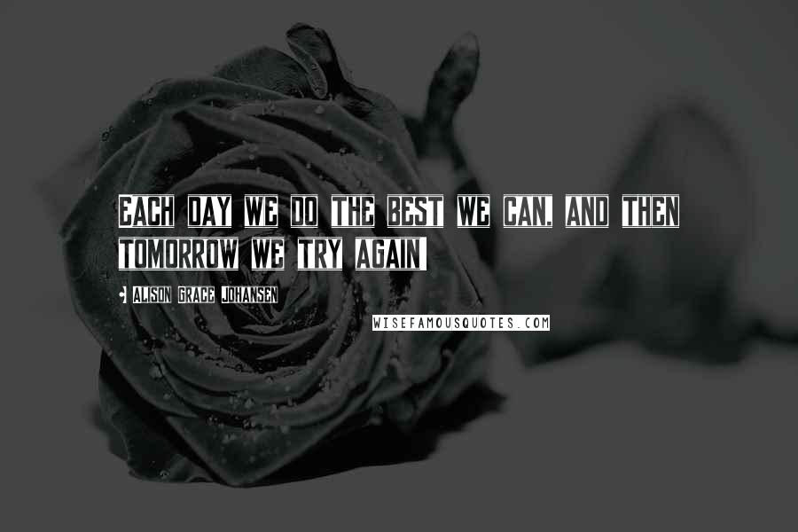 Alison Grace Johansen Quotes: Each day we do the best we can, and then tomorrow we try again!