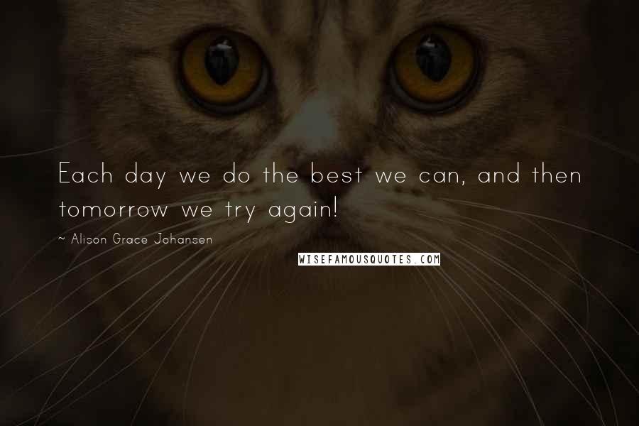 Alison Grace Johansen Quotes: Each day we do the best we can, and then tomorrow we try again!