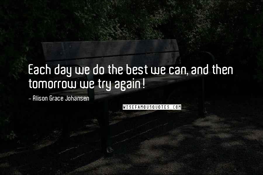 Alison Grace Johansen Quotes: Each day we do the best we can, and then tomorrow we try again!