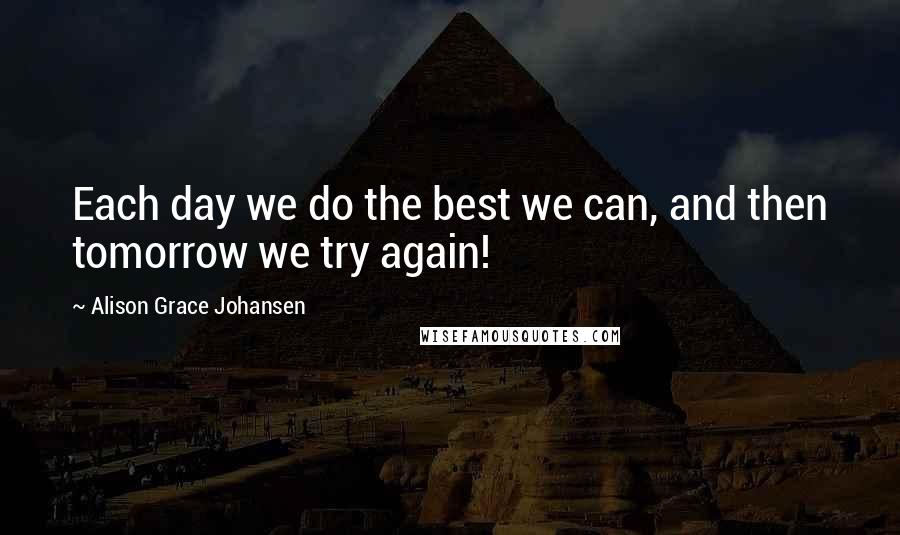 Alison Grace Johansen Quotes: Each day we do the best we can, and then tomorrow we try again!