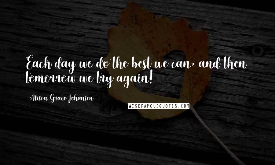 Alison Grace Johansen Quotes: Each day we do the best we can, and then tomorrow we try again!