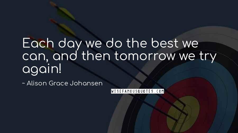 Alison Grace Johansen Quotes: Each day we do the best we can, and then tomorrow we try again!
