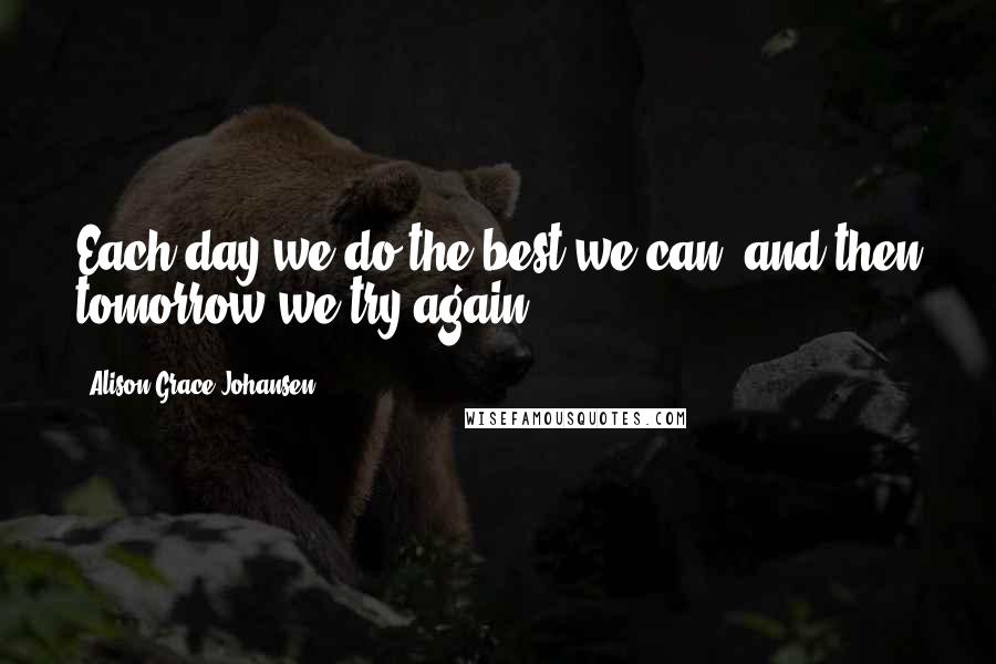 Alison Grace Johansen Quotes: Each day we do the best we can, and then tomorrow we try again!