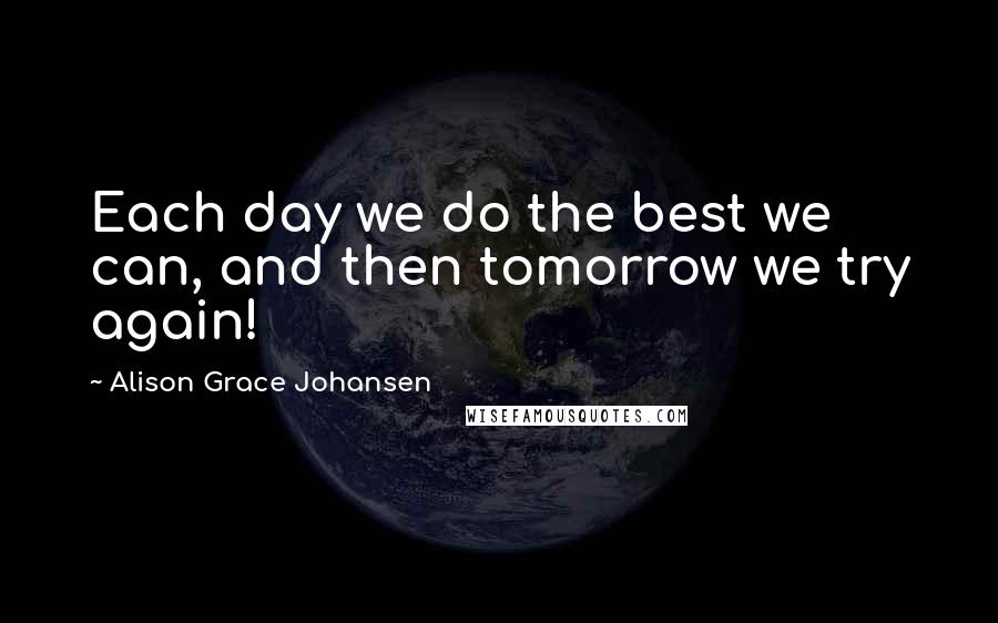 Alison Grace Johansen Quotes: Each day we do the best we can, and then tomorrow we try again!