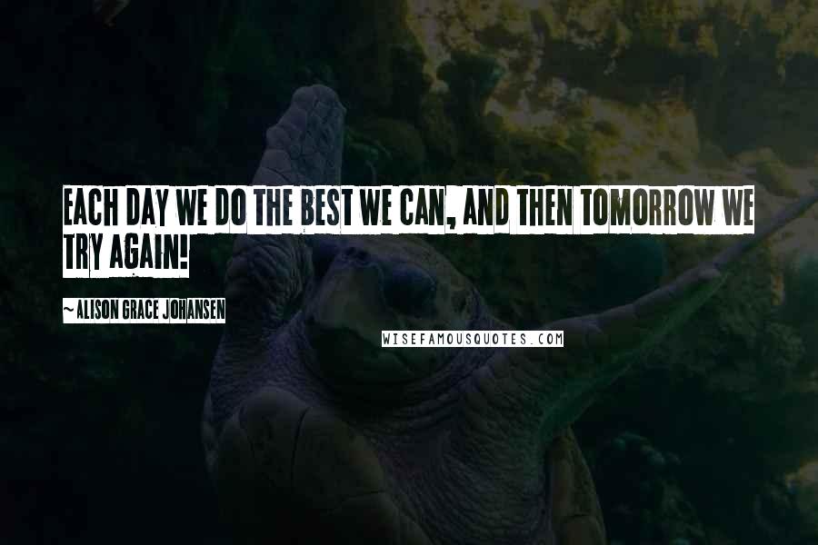 Alison Grace Johansen Quotes: Each day we do the best we can, and then tomorrow we try again!