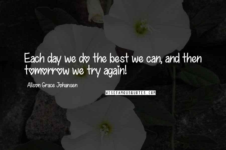 Alison Grace Johansen Quotes: Each day we do the best we can, and then tomorrow we try again!