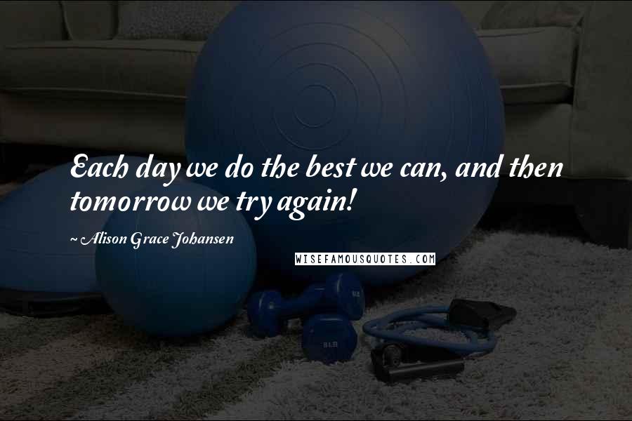 Alison Grace Johansen Quotes: Each day we do the best we can, and then tomorrow we try again!