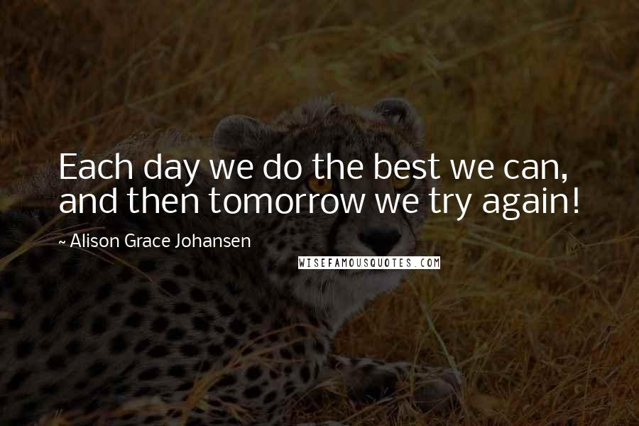 Alison Grace Johansen Quotes: Each day we do the best we can, and then tomorrow we try again!