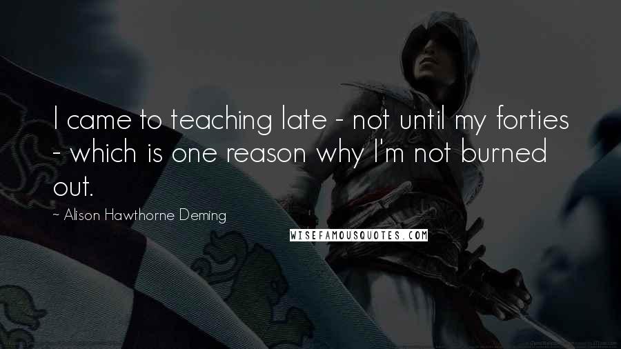 Alison Hawthorne Deming Quotes: I came to teaching late - not until my forties - which is one reason why I'm not burned out.