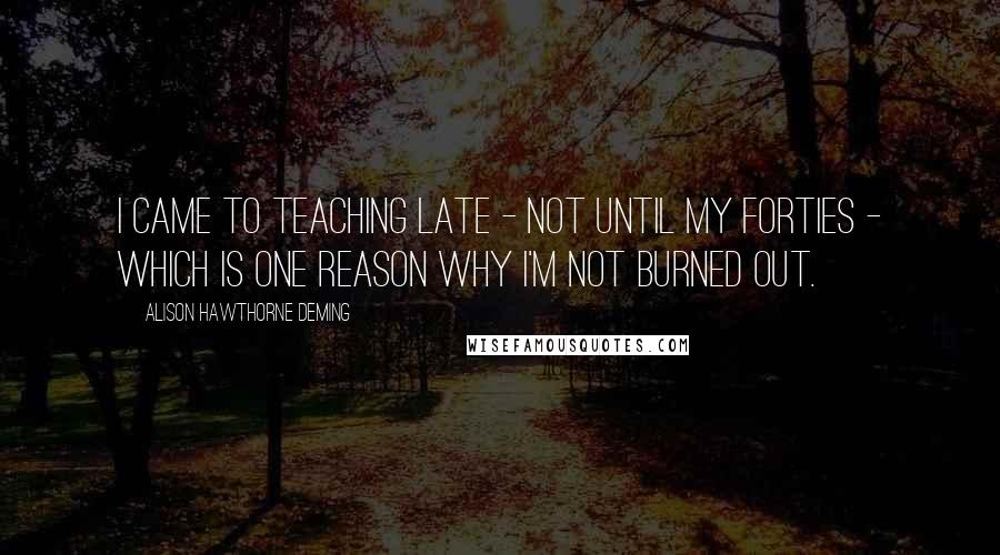 Alison Hawthorne Deming Quotes: I came to teaching late - not until my forties - which is one reason why I'm not burned out.