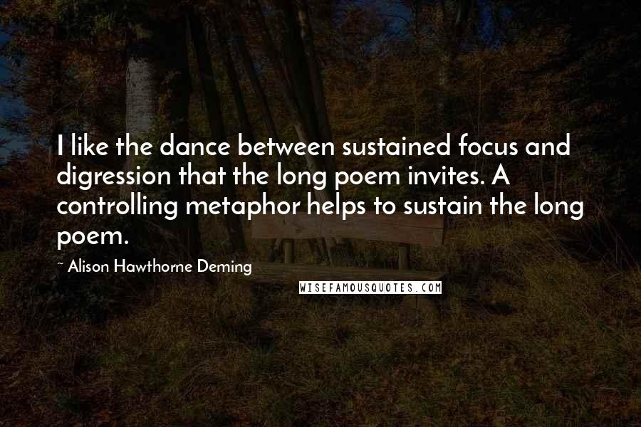 Alison Hawthorne Deming Quotes: I like the dance between sustained focus and digression that the long poem invites. A controlling metaphor helps to sustain the long poem.