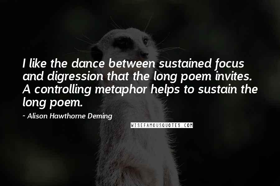 Alison Hawthorne Deming Quotes: I like the dance between sustained focus and digression that the long poem invites. A controlling metaphor helps to sustain the long poem.