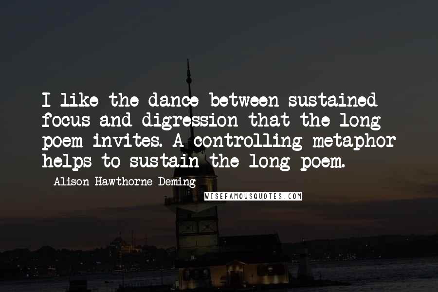Alison Hawthorne Deming Quotes: I like the dance between sustained focus and digression that the long poem invites. A controlling metaphor helps to sustain the long poem.