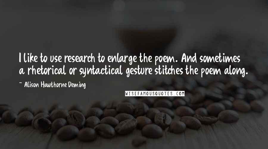 Alison Hawthorne Deming Quotes: I like to use research to enlarge the poem. And sometimes a rhetorical or syntactical gesture stitches the poem along.