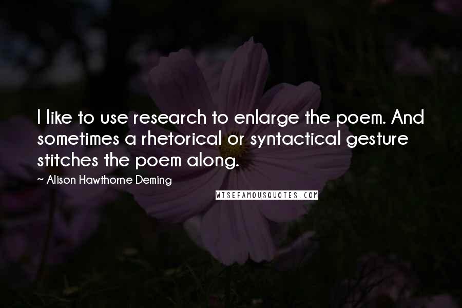 Alison Hawthorne Deming Quotes: I like to use research to enlarge the poem. And sometimes a rhetorical or syntactical gesture stitches the poem along.