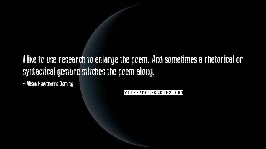 Alison Hawthorne Deming Quotes: I like to use research to enlarge the poem. And sometimes a rhetorical or syntactical gesture stitches the poem along.