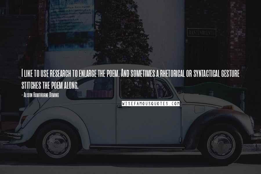 Alison Hawthorne Deming Quotes: I like to use research to enlarge the poem. And sometimes a rhetorical or syntactical gesture stitches the poem along.