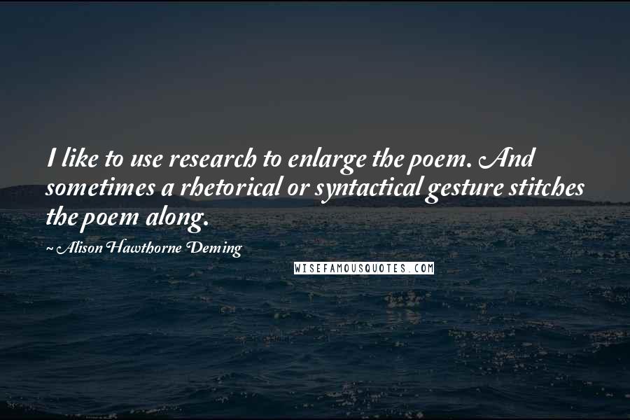 Alison Hawthorne Deming Quotes: I like to use research to enlarge the poem. And sometimes a rhetorical or syntactical gesture stitches the poem along.