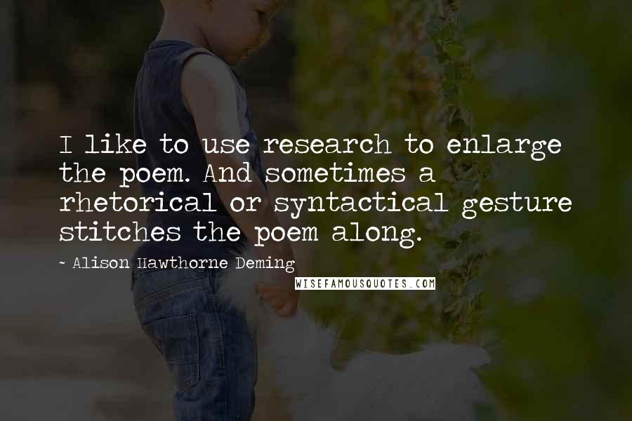 Alison Hawthorne Deming Quotes: I like to use research to enlarge the poem. And sometimes a rhetorical or syntactical gesture stitches the poem along.