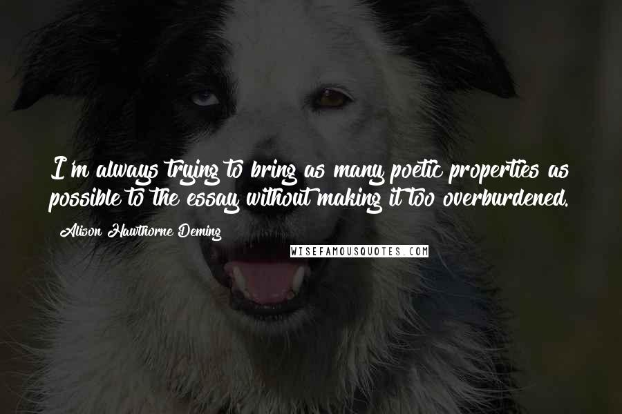 Alison Hawthorne Deming Quotes: I'm always trying to bring as many poetic properties as possible to the essay without making it too overburdened.