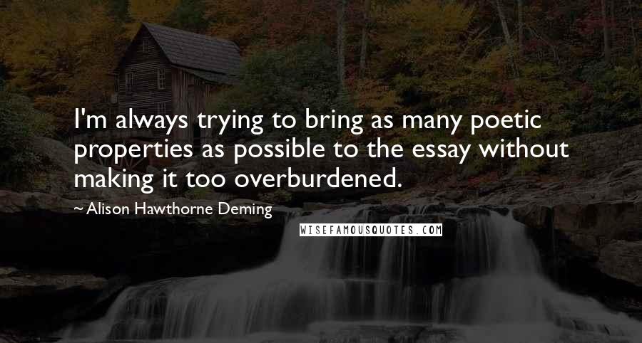 Alison Hawthorne Deming Quotes: I'm always trying to bring as many poetic properties as possible to the essay without making it too overburdened.