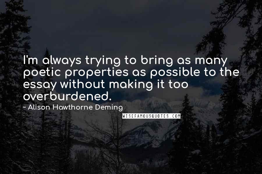 Alison Hawthorne Deming Quotes: I'm always trying to bring as many poetic properties as possible to the essay without making it too overburdened.