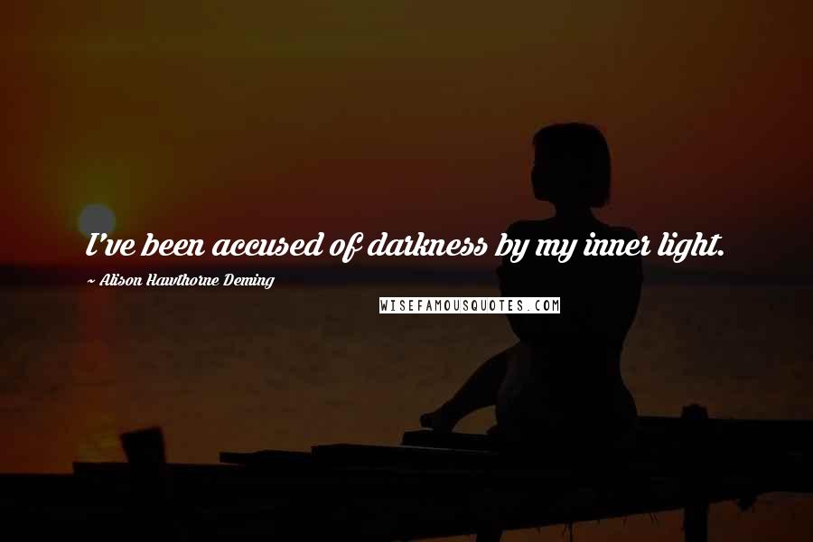 Alison Hawthorne Deming Quotes: I've been accused of darkness by my inner light.
