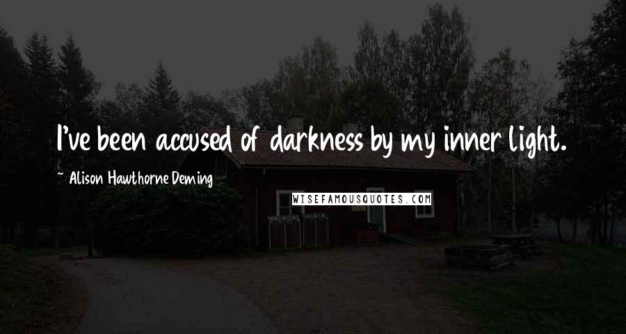 Alison Hawthorne Deming Quotes: I've been accused of darkness by my inner light.