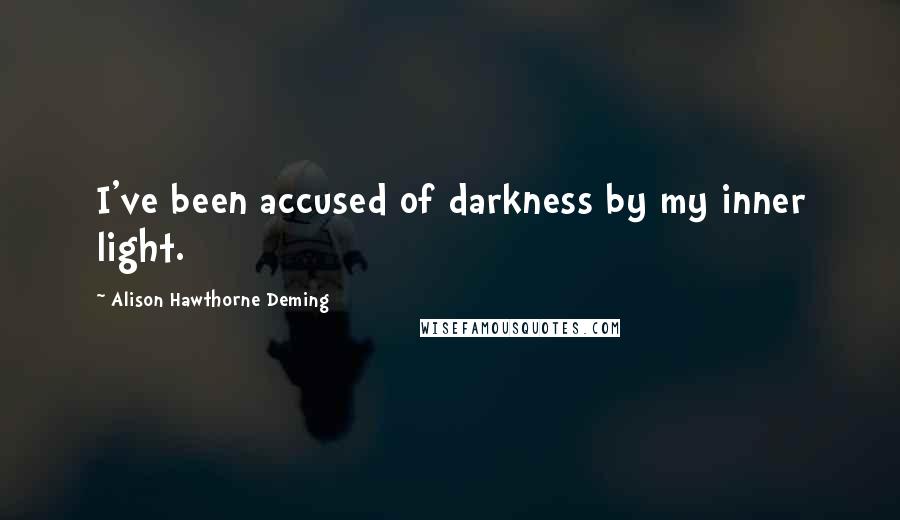 Alison Hawthorne Deming Quotes: I've been accused of darkness by my inner light.