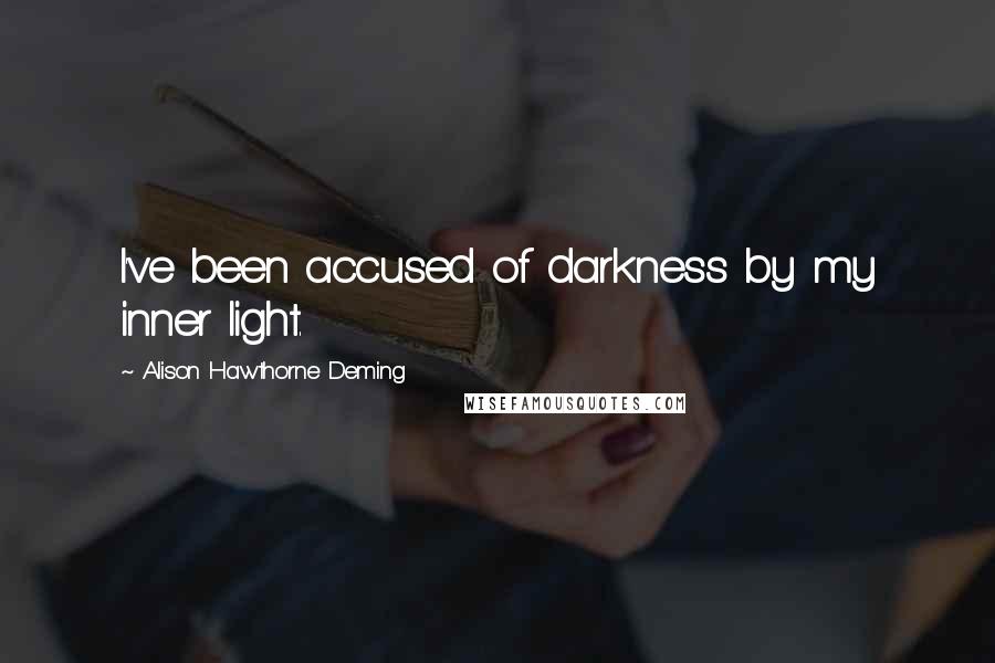 Alison Hawthorne Deming Quotes: I've been accused of darkness by my inner light.