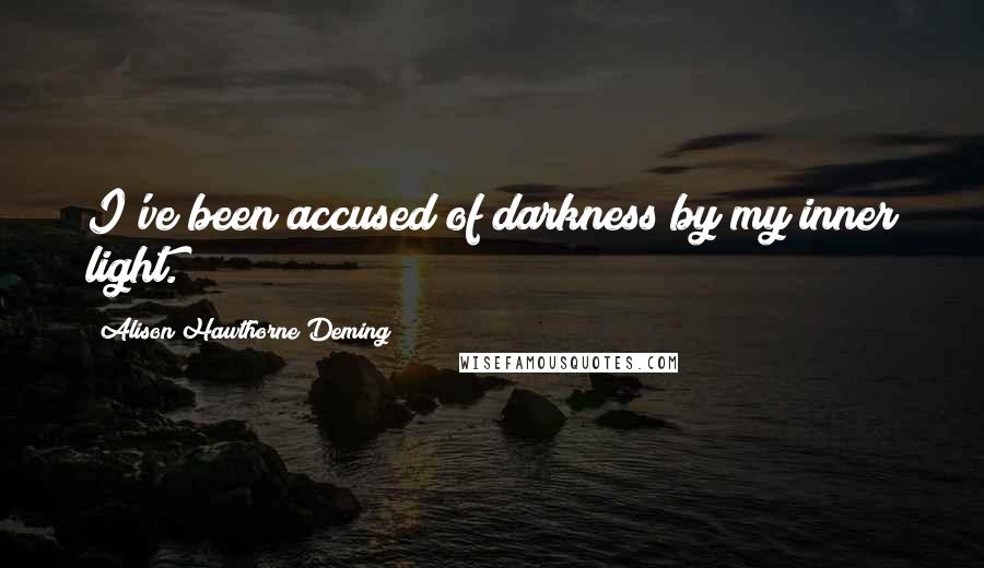 Alison Hawthorne Deming Quotes: I've been accused of darkness by my inner light.