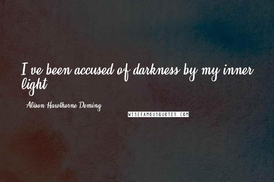 Alison Hawthorne Deming Quotes: I've been accused of darkness by my inner light.