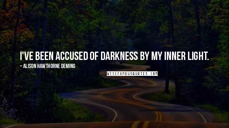 Alison Hawthorne Deming Quotes: I've been accused of darkness by my inner light.