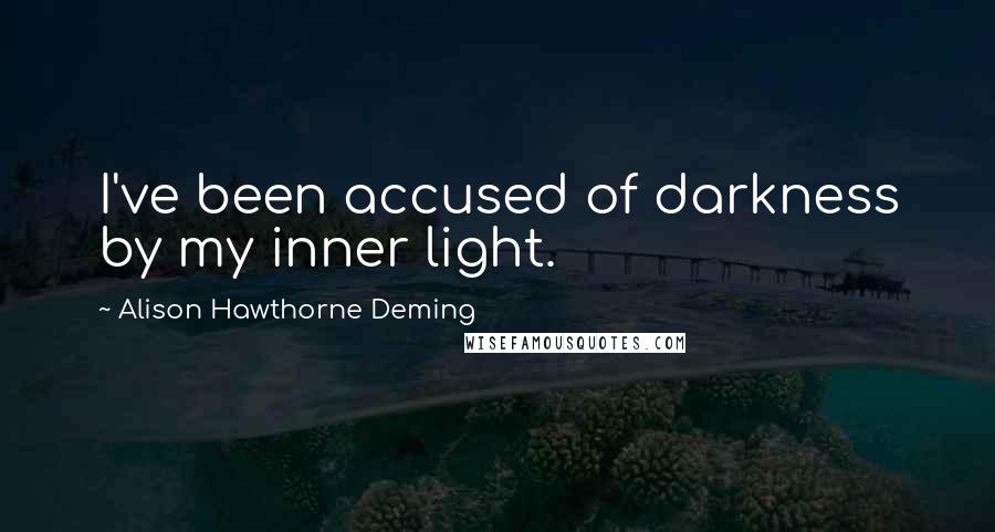 Alison Hawthorne Deming Quotes: I've been accused of darkness by my inner light.