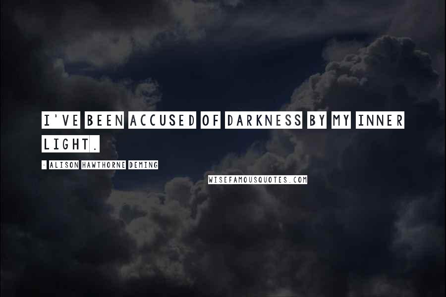 Alison Hawthorne Deming Quotes: I've been accused of darkness by my inner light.